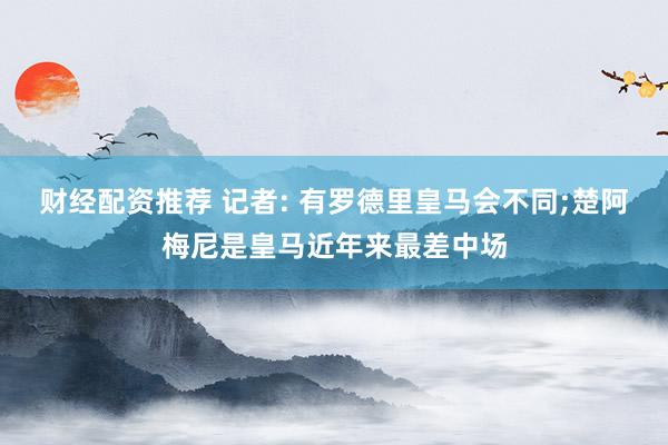 财经配资推荐 记者: 有罗德里皇马会不同;楚阿梅尼是皇马近年来最差中场