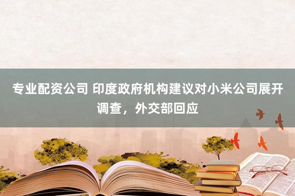 专业配资公司 印度政府机构建议对小米公司展开调查，外交部回应