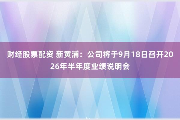 财经股票配资 新黄浦：公司将于9月18日召开2026年半年度业绩说明会