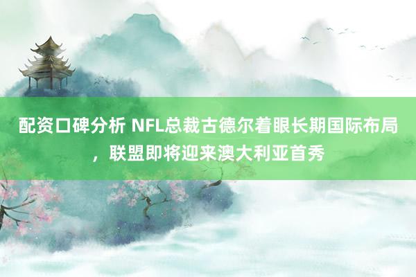 配资口碑分析 NFL总裁古德尔着眼长期国际布局，联盟即将迎来澳大利亚首秀