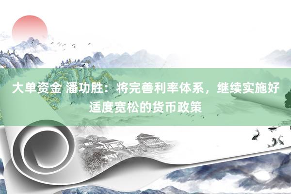 大单资金 潘功胜：将完善利率体系，继续实施好适度宽松的货币政策