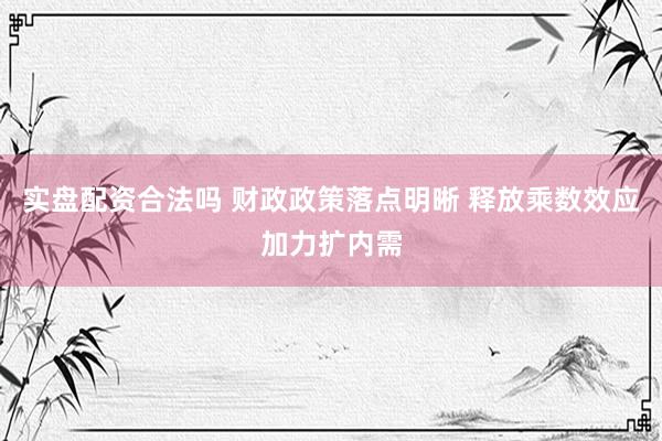 实盘配资合法吗 财政政策落点明晰 释放乘数效应加力扩内需