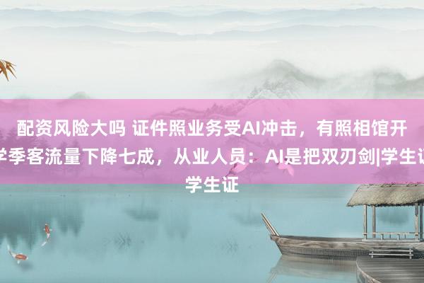 配资风险大吗 证件照业务受AI冲击，有照相馆开学季客流量下降七成，从业人员：AI是把双刃剑|学生证