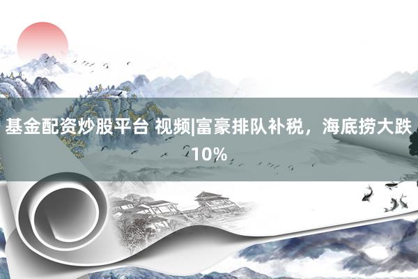 基金配资炒股平台 视频|富豪排队补税，海底捞大跌10%
