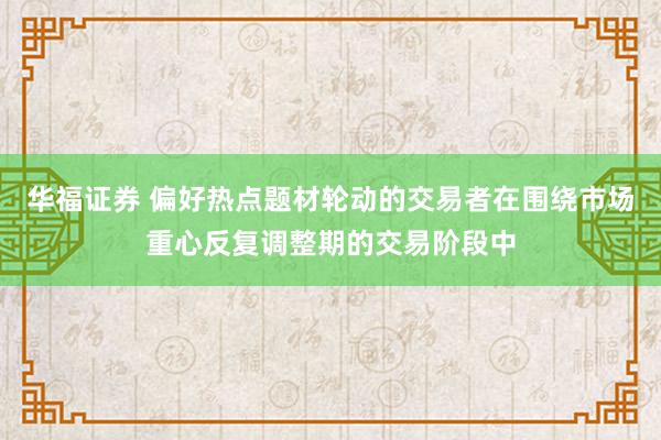 华福证券 偏好热点题材轮动的交易者在围绕市场重心反复调整期的交易阶段中