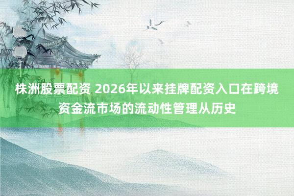 株洲股票配资 2026年以来挂牌配资入口在跨境资金流市场的流动性管理从历史
