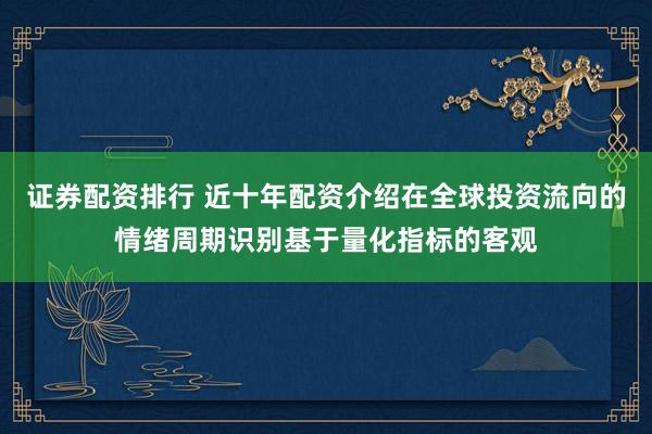 证券配资排行 近十年配资介绍在全球投资流向的情绪周期识别基于量化指标的客观