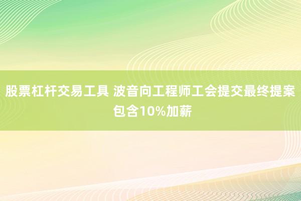股票杠杆交易工具 波音向工程师工会提交最终提案 包含10%加薪