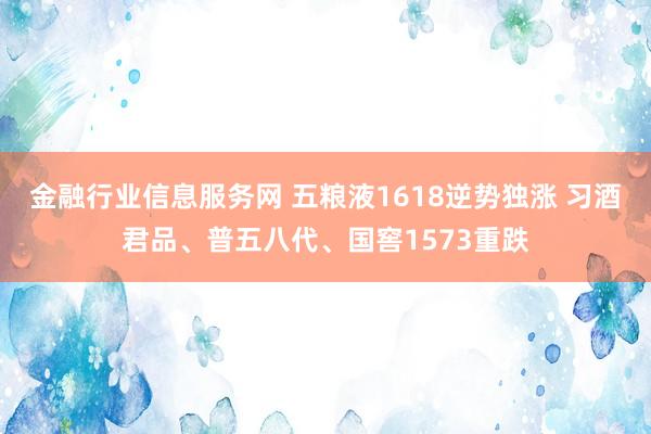 金融行业信息服务网 五粮液1618逆势独涨 习酒君品、普五八代、国窖1573重跌