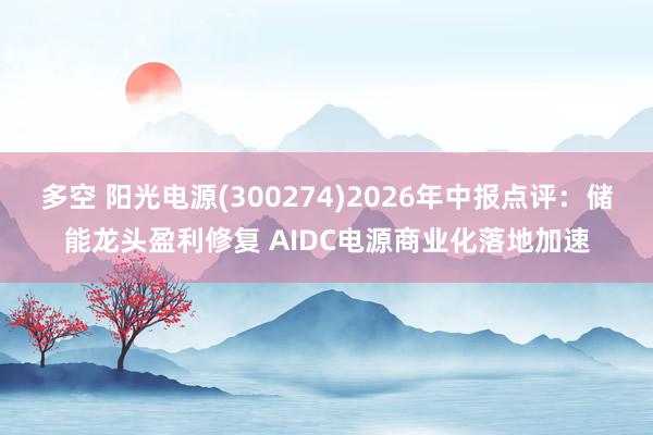 多空 阳光电源(300274)2026年中报点评：储能龙头盈利修复 AIDC电源商业化落地加速