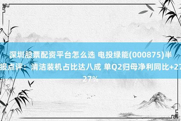 深圳股票配资平台怎么选 电投绿能(000875)半年报点评：清洁装机占比达八成 单Q2归母净利同比+27%