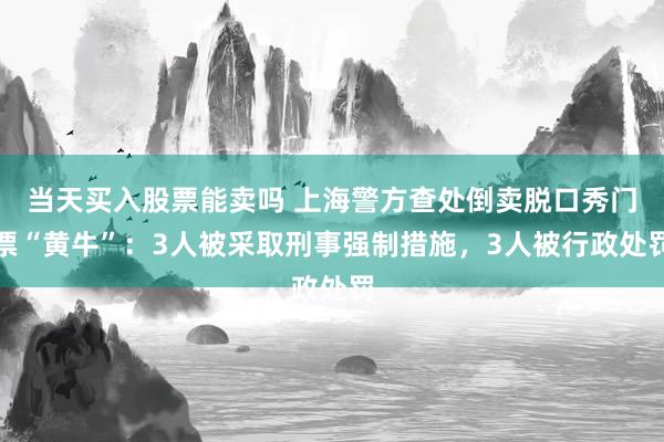 当天买入股票能卖吗 上海警方查处倒卖脱口秀门票“黄牛”：3人被采取刑事强制措施，3人被行政处罚