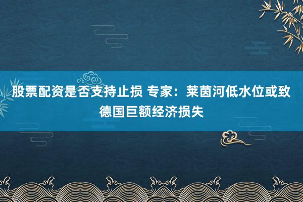 股票配资是否支持止损 专家：莱茵河低水位或致德国巨额经济损失