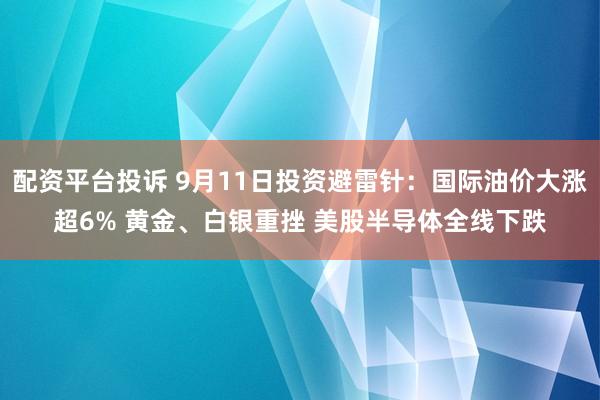 配资平台投诉 9月11日投资避雷针：国际油价大涨超6% 黄金、白银重挫 美股半导体全线下跌