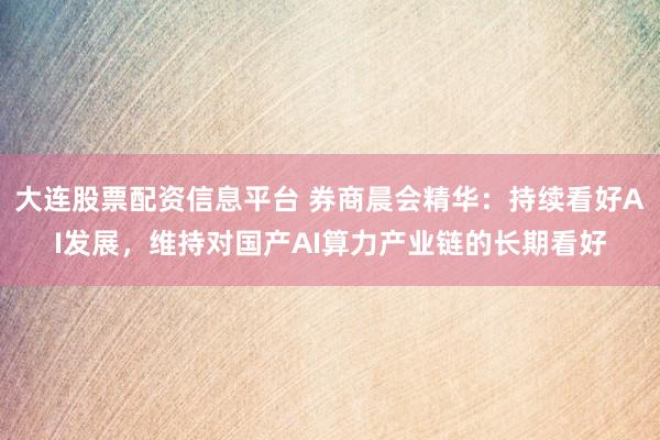 大连股票配资信息平台 券商晨会精华：持续看好AI发展，维持对国产AI算力产业链的长期看好