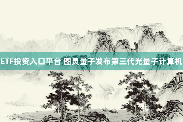 ETF投资入口平台 图灵量子发布第三代光量子计算机