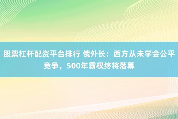 股票杠杆配资平台排行 俄外长：西方从未学会公平竞争，500年霸权终将落幕