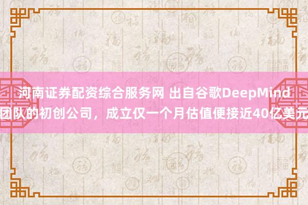 河南证券配资综合服务网 出自谷歌DeepMind团队的初创公司，成立仅一个月估值便接近40亿美元