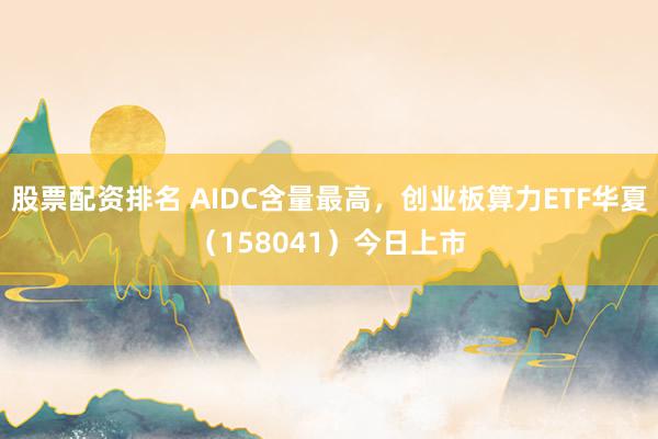 股票配资排名 AIDC含量最高，创业板算力ETF华夏（158041）今日上市