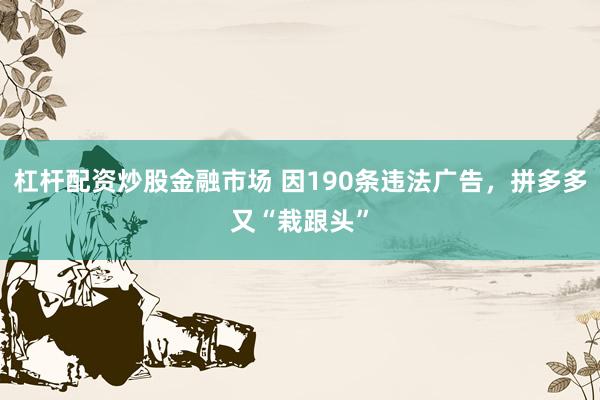 杠杆配资炒股金融市场 因190条违法广告，拼多多又“栽跟头”