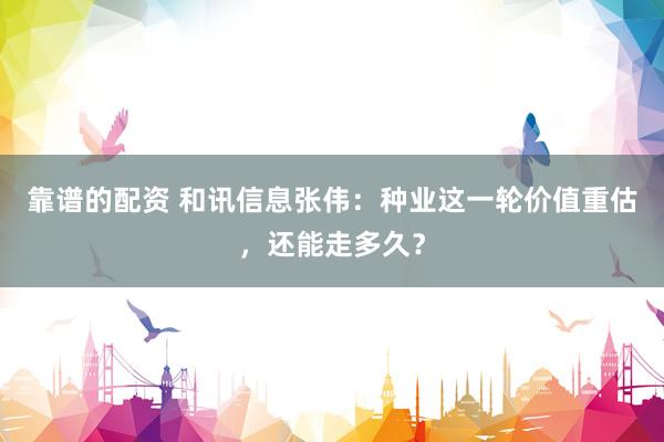 靠谱的配资 和讯信息张伟：种业这一轮价值重估，还能走多久？