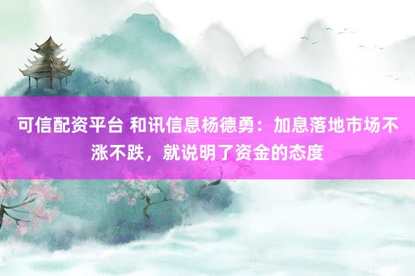 可信配资平台 和讯信息杨德勇：加息落地市场不涨不跌，就说明了资金的态度