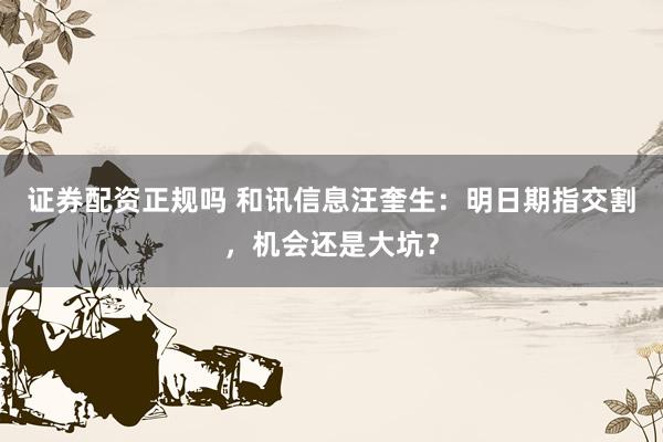 证券配资正规吗 和讯信息汪奎生：明日期指交割，机会还是大坑？