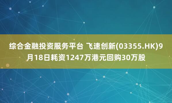 综合金融投资服务平台 飞速创新(03355.HK)9月18日耗资1247万港元回购30万股