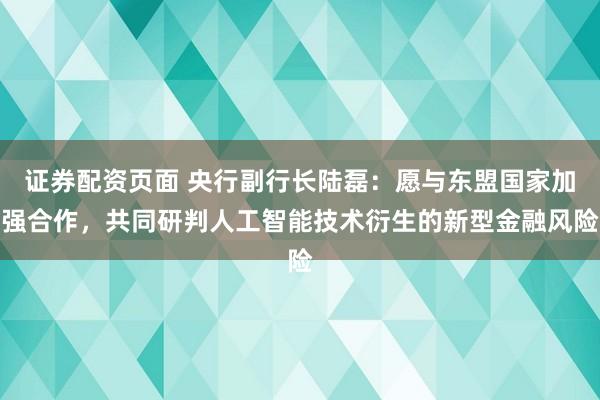 证券配资页面 央行副行长陆磊：愿与东盟国家加强合作，共同研判人工智能技术衍生的新型金融风险