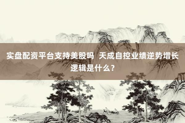 实盘配资平台支持美股吗  天成自控业绩逆势增长逻辑是什么？