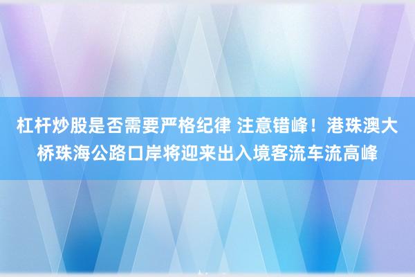 杠杆炒股是否需要严格纪律 注意错峰！港珠澳大桥珠海公路口岸将迎来出入境客流车流高峰