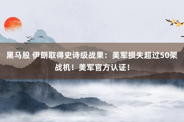 黑马股 伊朗取得史诗级战果：美军损失超过50架战机！美军官方认证！