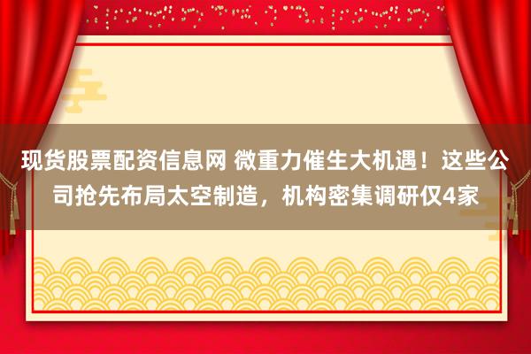 现货股票配资信息网 微重力催生大机遇！这些公司抢先布局太空制造，机构密集调研仅4家