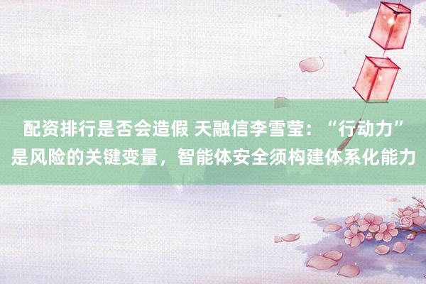 配资排行是否会造假 天融信李雪莹：“行动力”是风险的关键变量，智能体安全须构建体系化能力