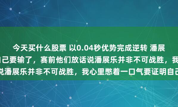 今天买什么股票 以0.04秒优势完成逆转 潘展乐：游到99米我都觉得自己要输了，赛前他们放话说潘展乐并非不可战胜，我心里憋着一口气要证明自己