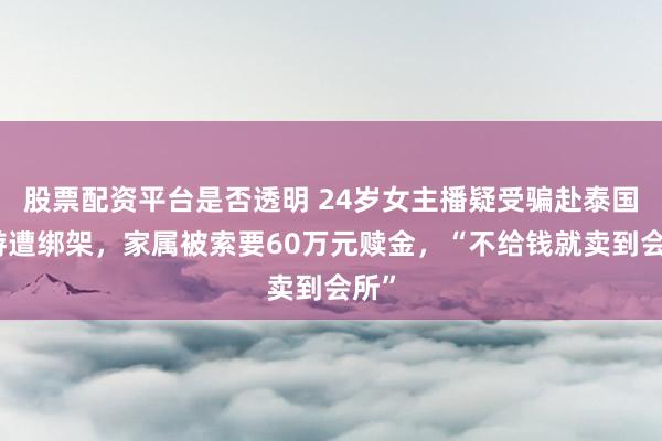 股票配资平台是否透明 24岁女主播疑受骗赴泰国旅游遭绑架，家属被索要60万元赎金，“不给钱就卖到会所”
