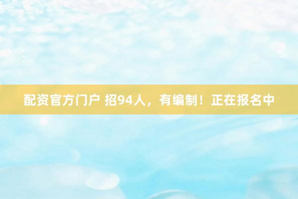 配资官方门户 招94人，有编制！正在报名中