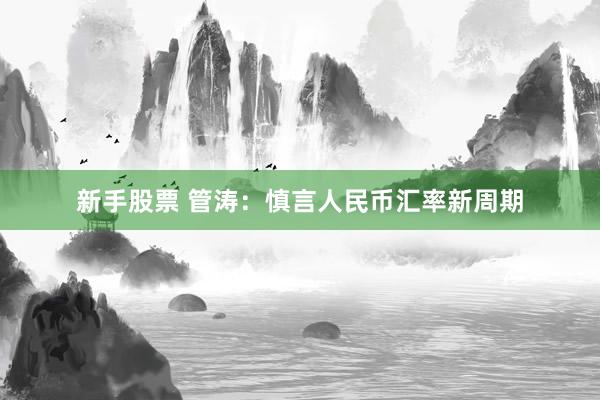 新手股票 管涛：慎言人民币汇率新周期