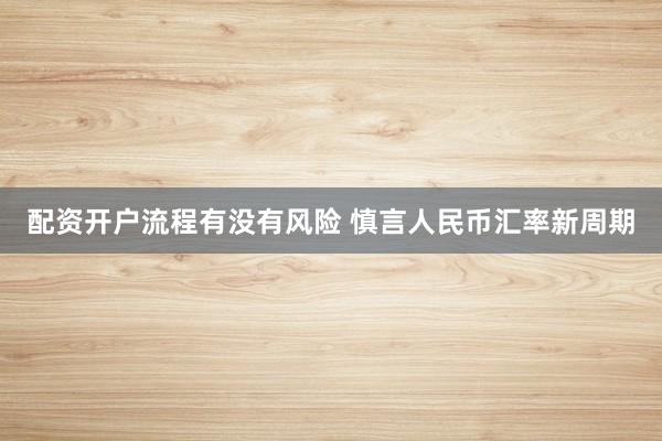 配资开户流程有没有风险 慎言人民币汇率新周期