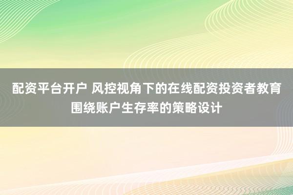 配资平台开户 风控视角下的在线配资投资者教育围绕账户生存率的策略设计