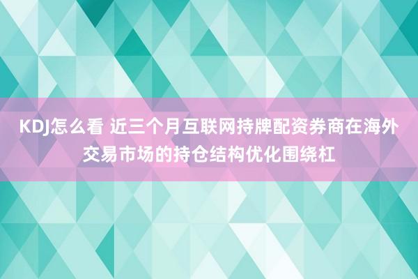KDJ怎么看 近三个月互联网持牌配资券商在海外交易市场的持仓结构优化围绕杠