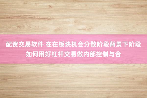 配资交易软件 在在板块机会分散阶段背景下阶段如何用好杠杆交易做内部控制与合