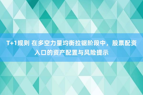 T+1规则 在多空力量均衡拉锯阶段中，股票配资入口的资产配置与风险提示