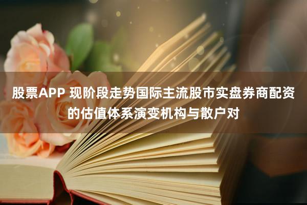 股票APP 现阶段走势国际主流股市实盘券商配资的估值体系演变机构与散户对