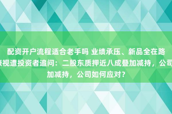 配资开户流程适合老手吗 业绩承压、新品全在路上，欧普康视遭投资者追问：二股东质押近八成叠加减持，公司如何应对？