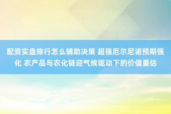 配资实盘排行怎么辅助决策 超强厄尔尼诺预期强化 农产品与农化链迎气候驱动下的价值重估