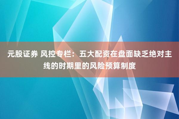 元股证券 风控专栏：五大配资在盘面缺乏绝对主线的时期里的风险预算制度