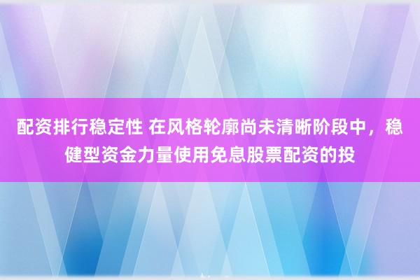 配资排行稳定性 在风格轮廓尚未清晰阶段中，稳健型资金力量使用免息股票配资的投