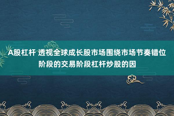 A股杠杆 透视全球成长股市场围绕市场节奏错位阶段的交易阶段杠杆炒股的因