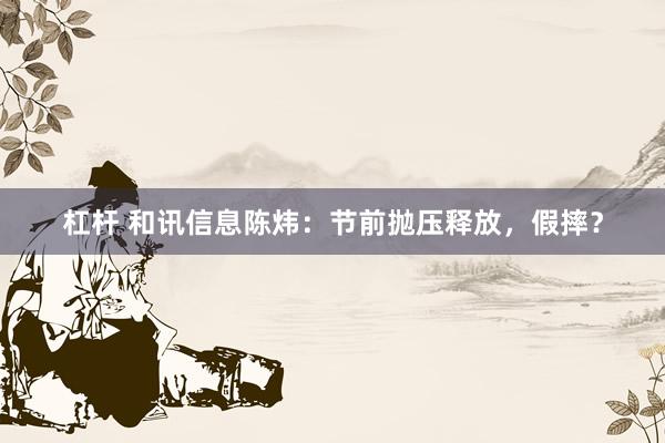 杠杆 和讯信息陈炜：节前抛压释放，假摔？